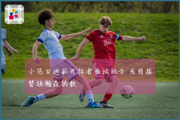小范甘迪获开拓者面试机会 或将接替杨瀚森执教
